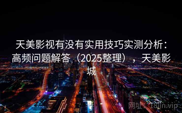 天美影视有没有实用技巧实测分析：高频问题解答（2025整理），天美影城