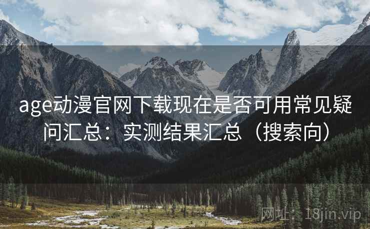 age动漫官网下载现在是否可用常见疑问汇总：实测结果汇总（搜索向）