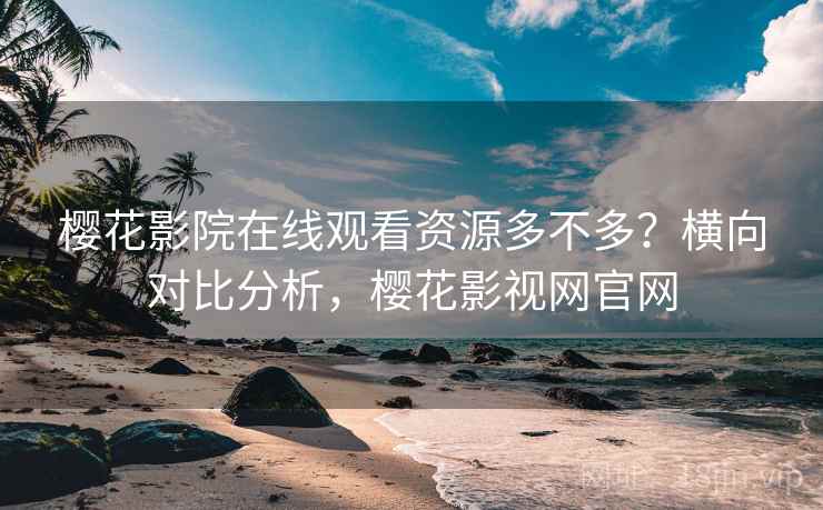 樱花影院在线观看资源多不多？横向对比分析，樱花影视网官网