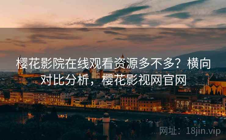 樱花影院在线观看资源多不多？横向对比分析，樱花影视网官网