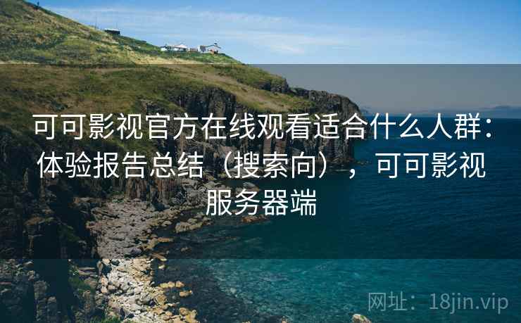 可可影视官方在线观看适合什么人群：体验报告总结（搜索向），可可影视服务器端