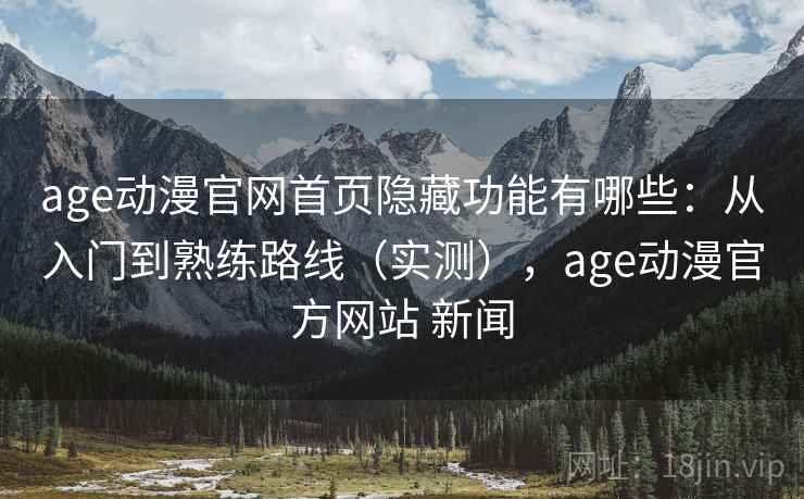 age动漫官网首页隐藏功能有哪些：从入门到熟练路线（实测），age动漫官方网站 新闻