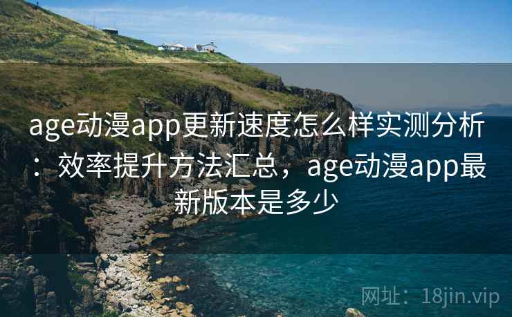 age动漫app更新速度怎么样实测分析：效率提升方法汇总，age动漫app最新版本是多少