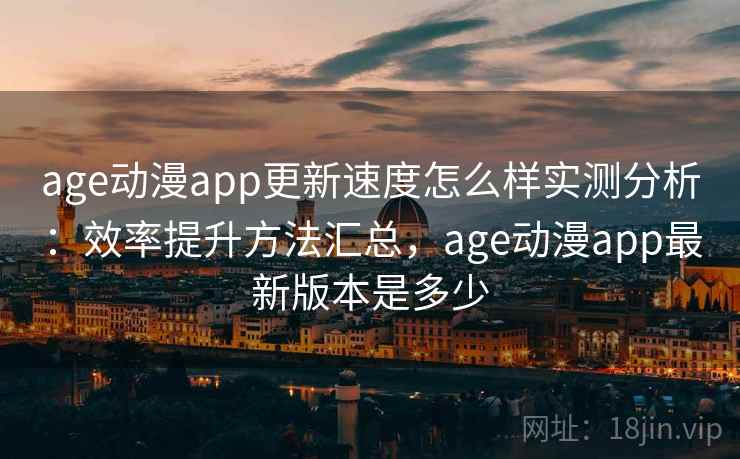 age动漫app更新速度怎么样实测分析：效率提升方法汇总，age动漫app最新版本是多少