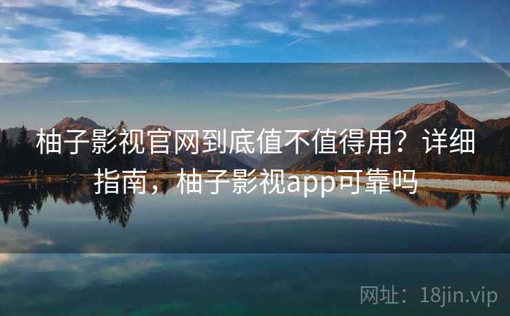 柚子影视官网到底值不值得用？详细指南，柚子影视app可靠吗