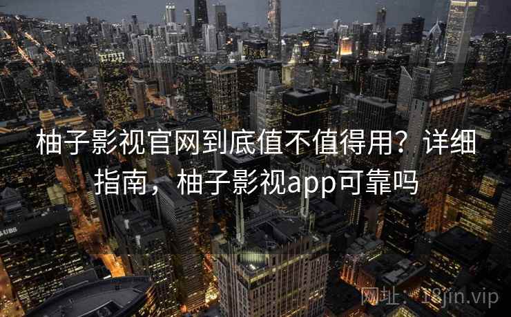 柚子影视官网到底值不值得用？详细指南，柚子影视app可靠吗