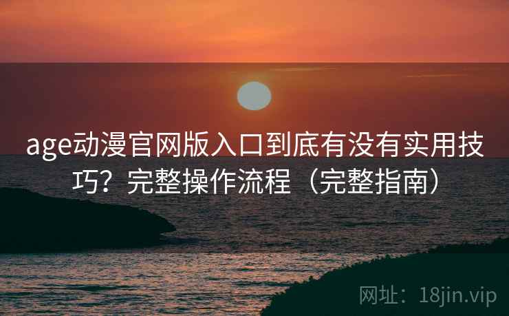 age动漫官网版入口到底有没有实用技巧？完整操作流程（完整指南）