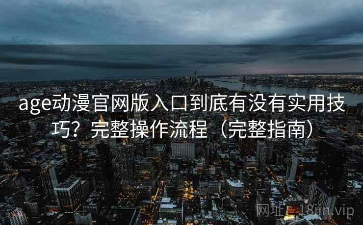 age动漫官网版入口到底有没有实用技巧？完整操作流程（完整指南）