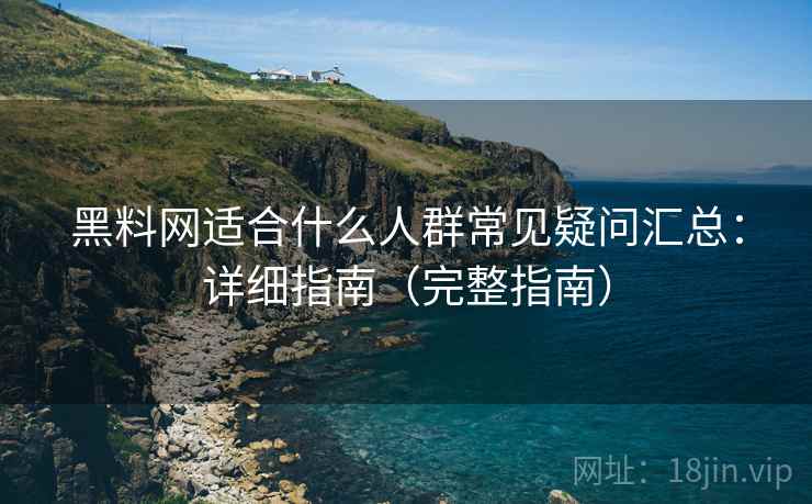 黑料网适合什么人群常见疑问汇总：详细指南（完整指南）