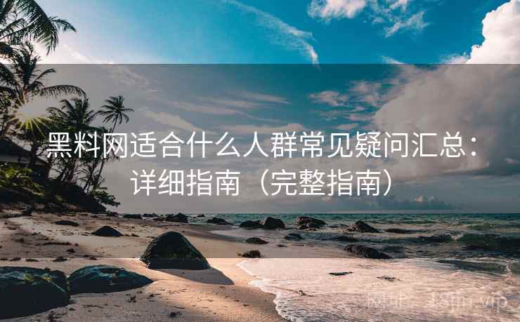 黑料网适合什么人群常见疑问汇总：详细指南（完整指南）