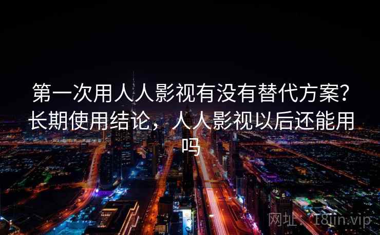 第一次用人人影视有没有替代方案？长期使用结论，人人影视以后还能用吗