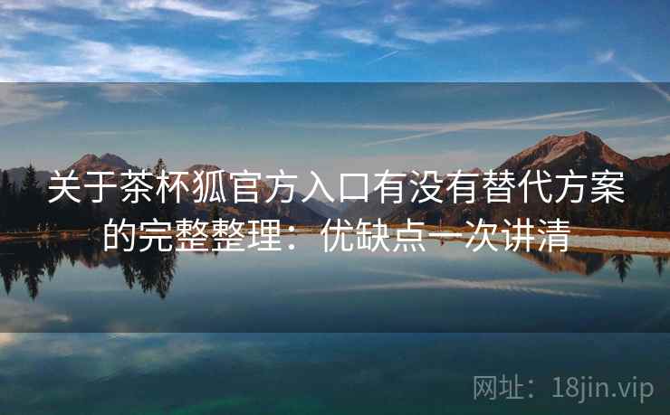 关于茶杯狐官方入口有没有替代方案的完整整理：优缺点一次讲清
