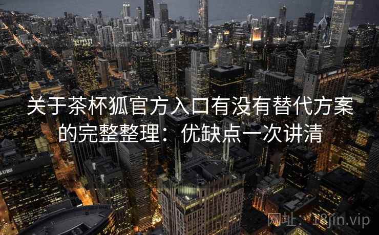 关于茶杯狐官方入口有没有替代方案的完整整理：优缺点一次讲清
