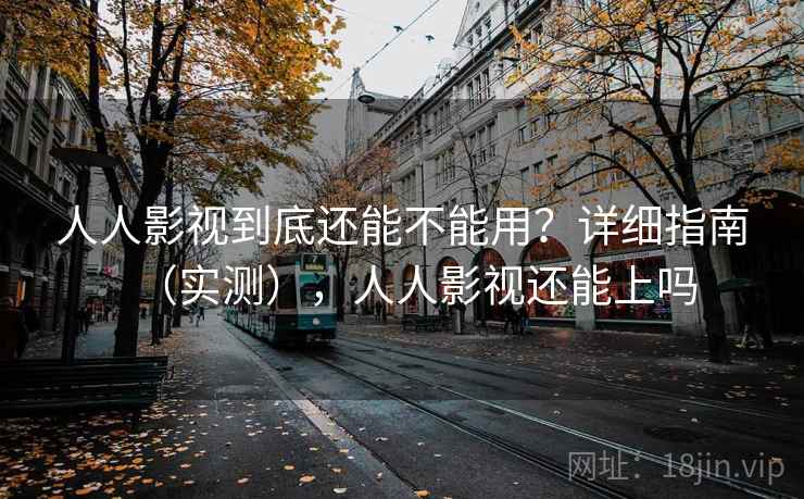 人人影视到底还能不能用？详细指南（实测），人人影视还能上吗