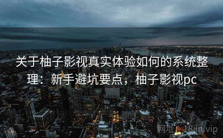 关于柚子影视真实体验如何的系统整理：新手避坑要点，柚子影视pc