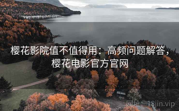 樱花影院值不值得用：高频问题解答，樱花电影官方官网