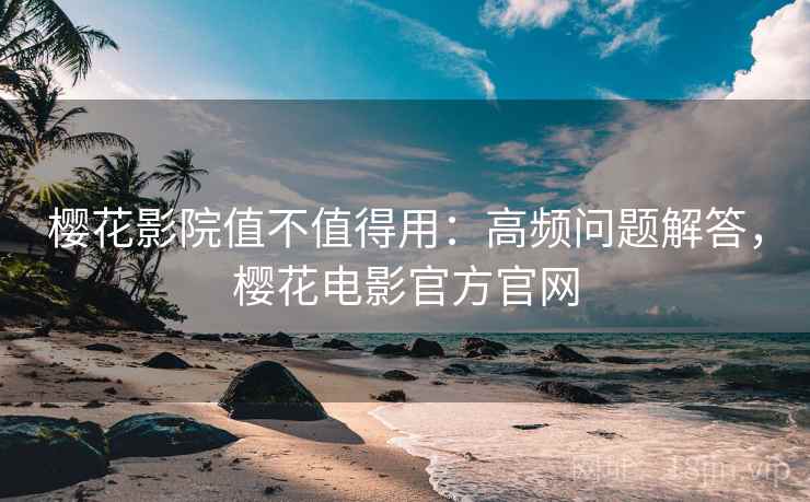 樱花影院值不值得用：高频问题解答，樱花电影官方官网