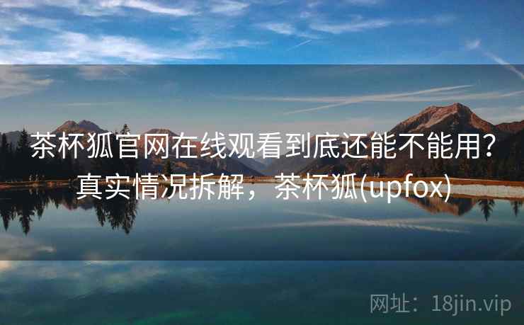 茶杯狐官网在线观看到底还能不能用？真实情况拆解，茶杯狐(upfox)