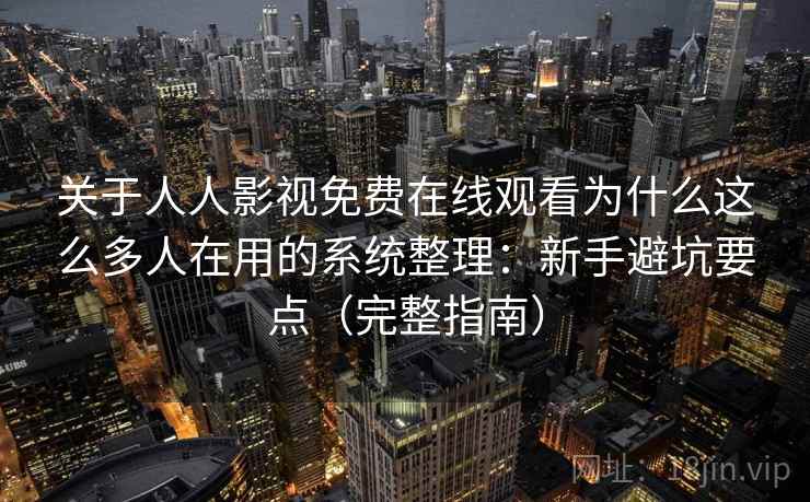 关于人人影视免费在线观看为什么这么多人在用的系统整理：新手避坑要点（完整指南）