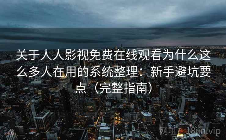 关于人人影视免费在线观看为什么这么多人在用的系统整理：新手避坑要点（完整指南）