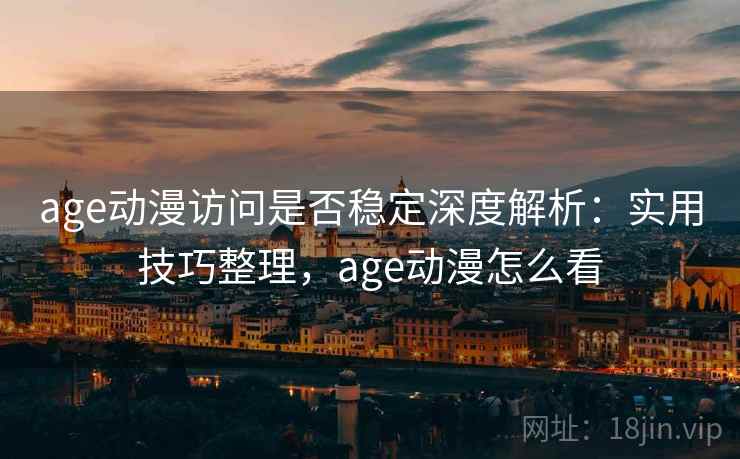 age动漫访问是否稳定深度解析：实用技巧整理，age动漫怎么看
