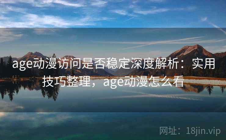 age动漫访问是否稳定深度解析：实用技巧整理，age动漫怎么看