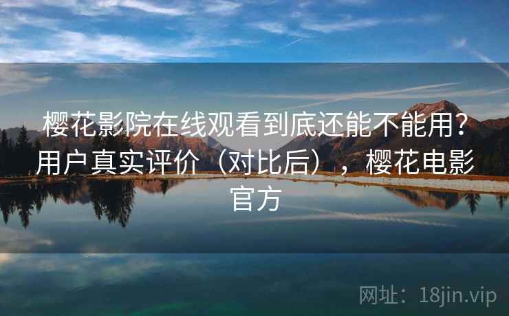 樱花影院在线观看到底还能不能用？用户真实评价（对比后），樱花电影官方