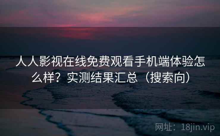 人人影视在线免费观看手机端体验怎么样？实测结果汇总（搜索向）