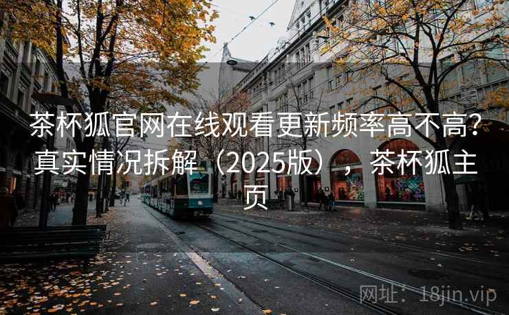 茶杯狐官网在线观看更新频率高不高？真实情况拆解（2025版），茶杯狐主页