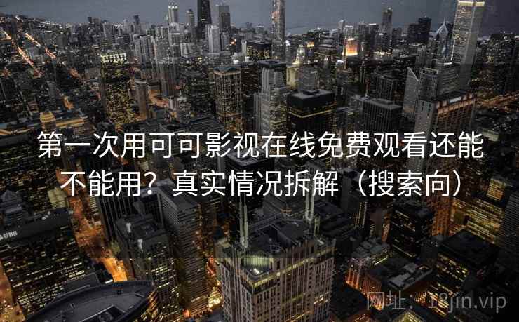 第一次用可可影视在线免费观看还能不能用？真实情况拆解（搜索向）