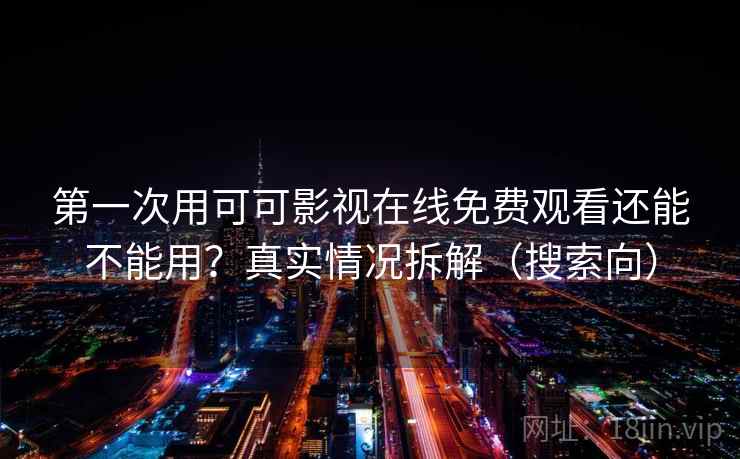 第一次用可可影视在线免费观看还能不能用？真实情况拆解（搜索向）