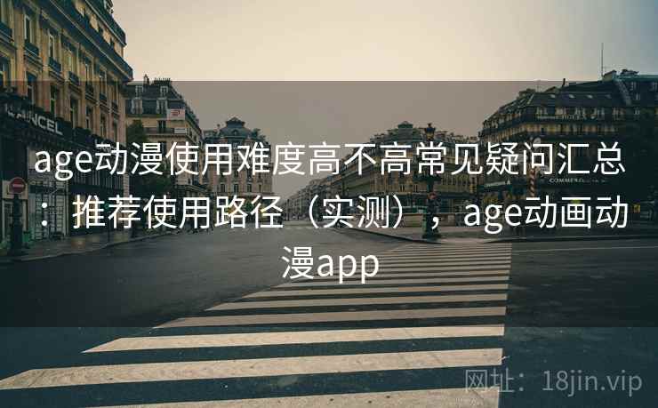 age动漫使用难度高不高常见疑问汇总：推荐使用路径（实测），age动画动漫app