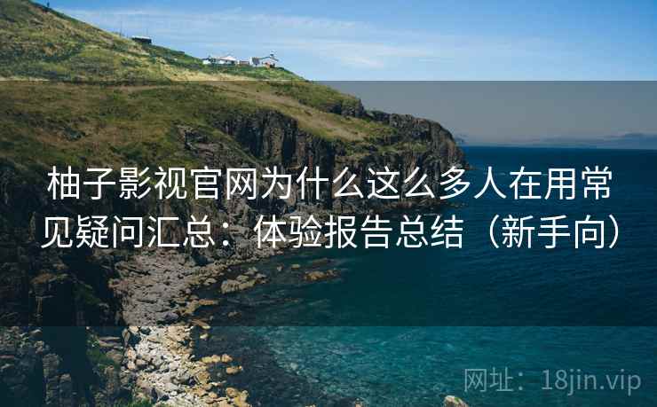 柚子影视官网为什么这么多人在用常见疑问汇总：体验报告总结（新手向）