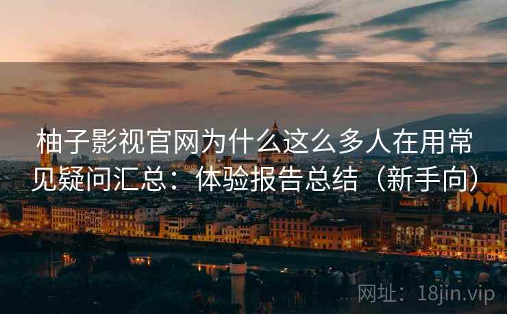 柚子影视官网为什么这么多人在用常见疑问汇总：体验报告总结（新手向）