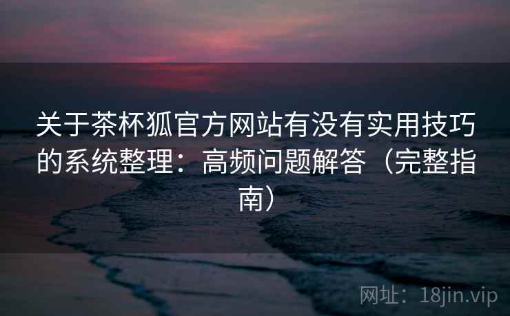 关于茶杯狐官方网站有没有实用技巧的系统整理：高频问题解答（完整指南）