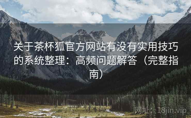 关于茶杯狐官方网站有没有实用技巧的系统整理：高频问题解答（完整指南）