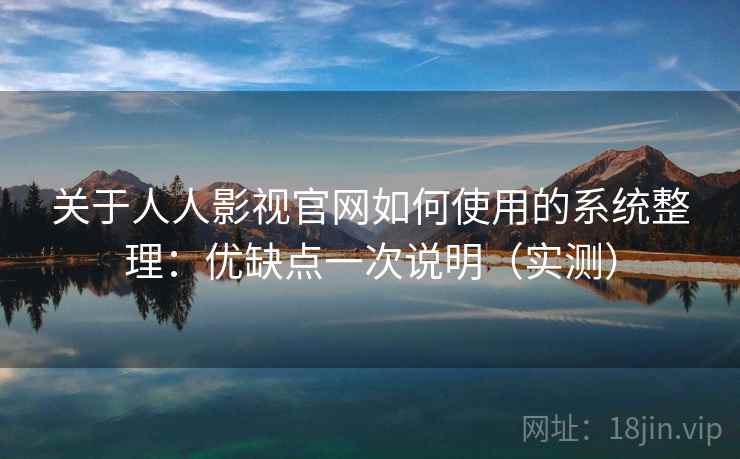 关于人人影视官网如何使用的系统整理：优缺点一次说明（实测）