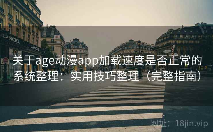 关于age动漫app加载速度是否正常的系统整理：实用技巧整理（完整指南）