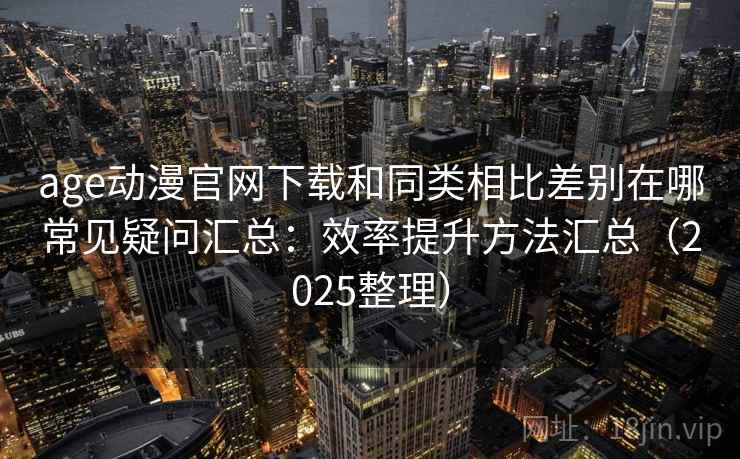 age动漫官网下载和同类相比差别在哪常见疑问汇总：效率提升方法汇总（2025整理）