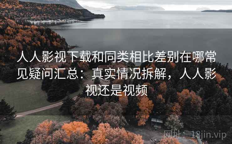 人人影视下载和同类相比差别在哪常见疑问汇总：真实情况拆解，人人影视还是视频