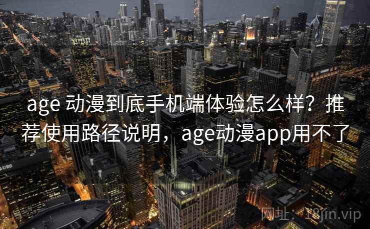 age 动漫到底手机端体验怎么样？推荐使用路径说明，age动漫app用不了
