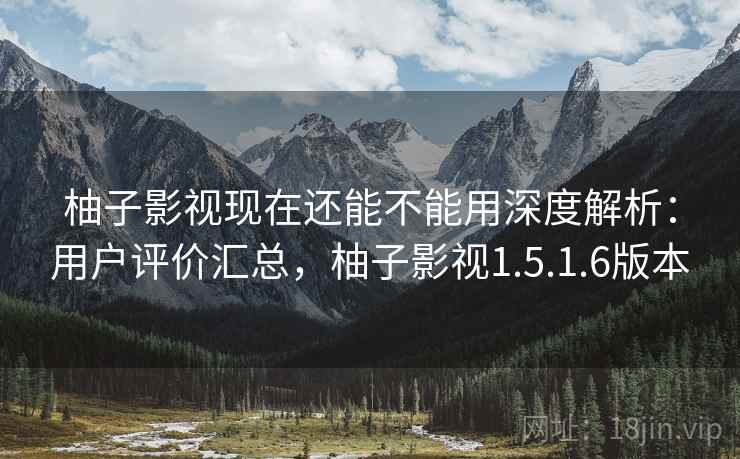 柚子影视现在还能不能用深度解析：用户评价汇总，柚子影视1.5.1.6版本