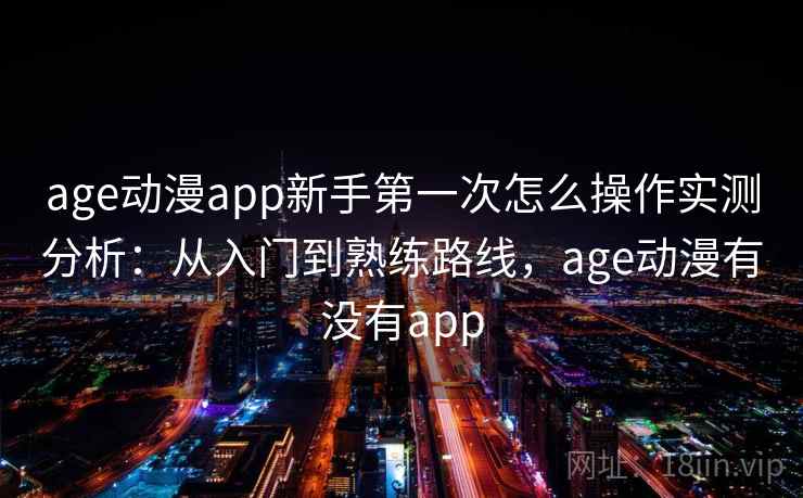 age动漫app新手第一次怎么操作实测分析：从入门到熟练路线，age动漫有没有app