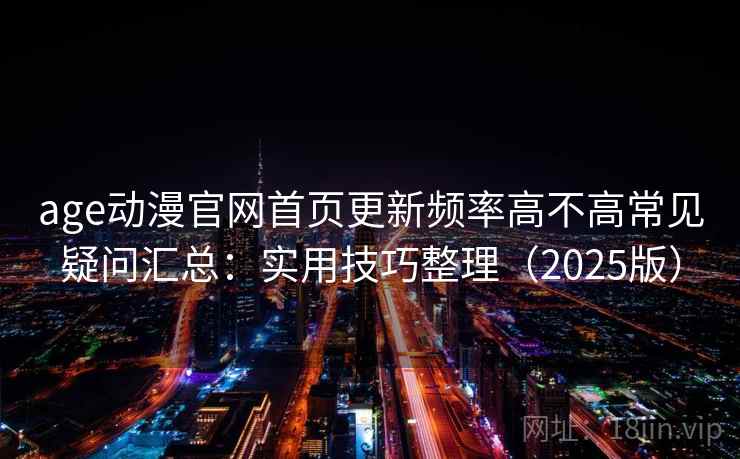 age动漫官网首页更新频率高不高常见疑问汇总：实用技巧整理（2025版）