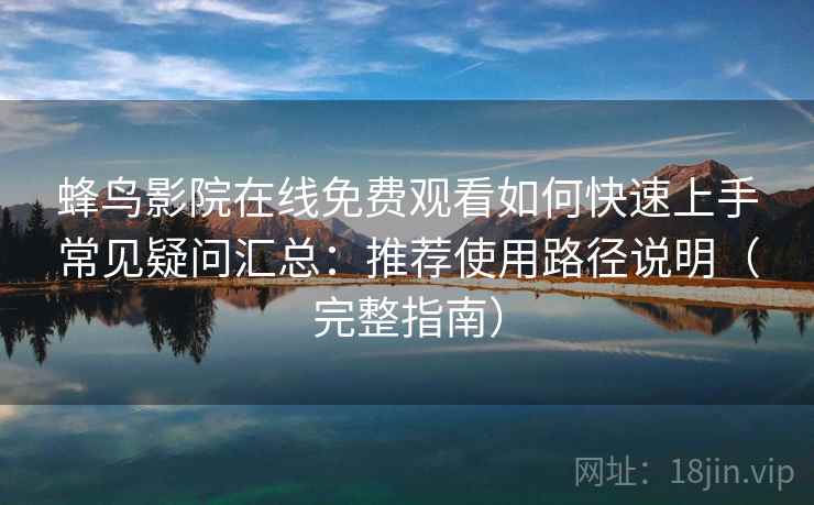 蜂鸟影院在线免费观看如何快速上手常见疑问汇总：推荐使用路径说明（完整指南）