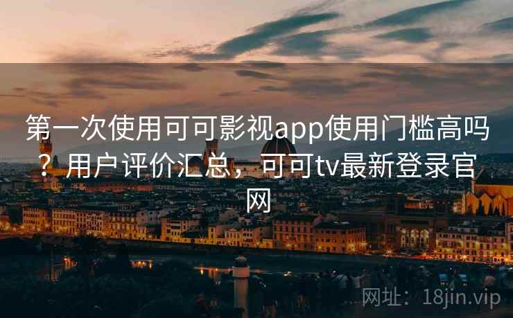第一次使用可可影视app使用门槛高吗？用户评价汇总，可可tv最新登录官网
