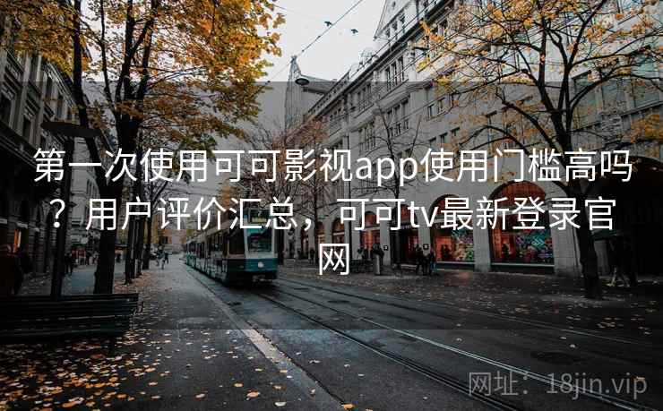 第一次使用可可影视app使用门槛高吗？用户评价汇总，可可tv最新登录官网