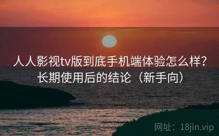 人人影视tv版到底手机端体验怎么样？长期使用后的结论（新手向）