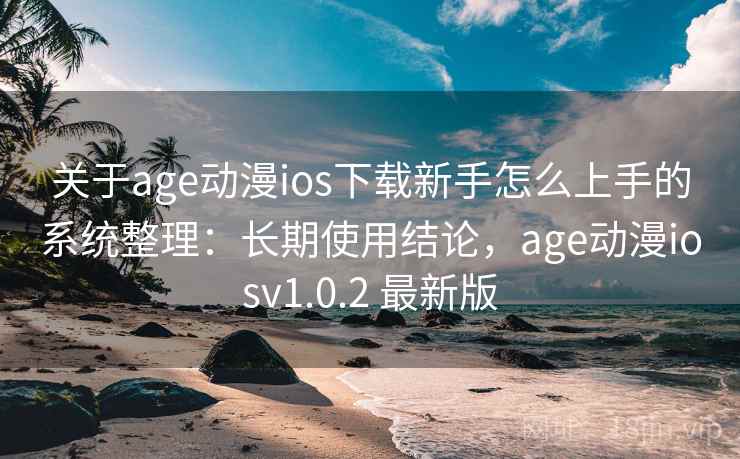 关于age动漫ios下载新手怎么上手的系统整理：长期使用结论，age动漫iosv1.0.2 最新版