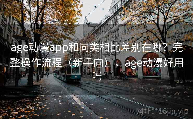 age动漫app和同类相比差别在哪？完整操作流程（新手向），age动漫好用吗